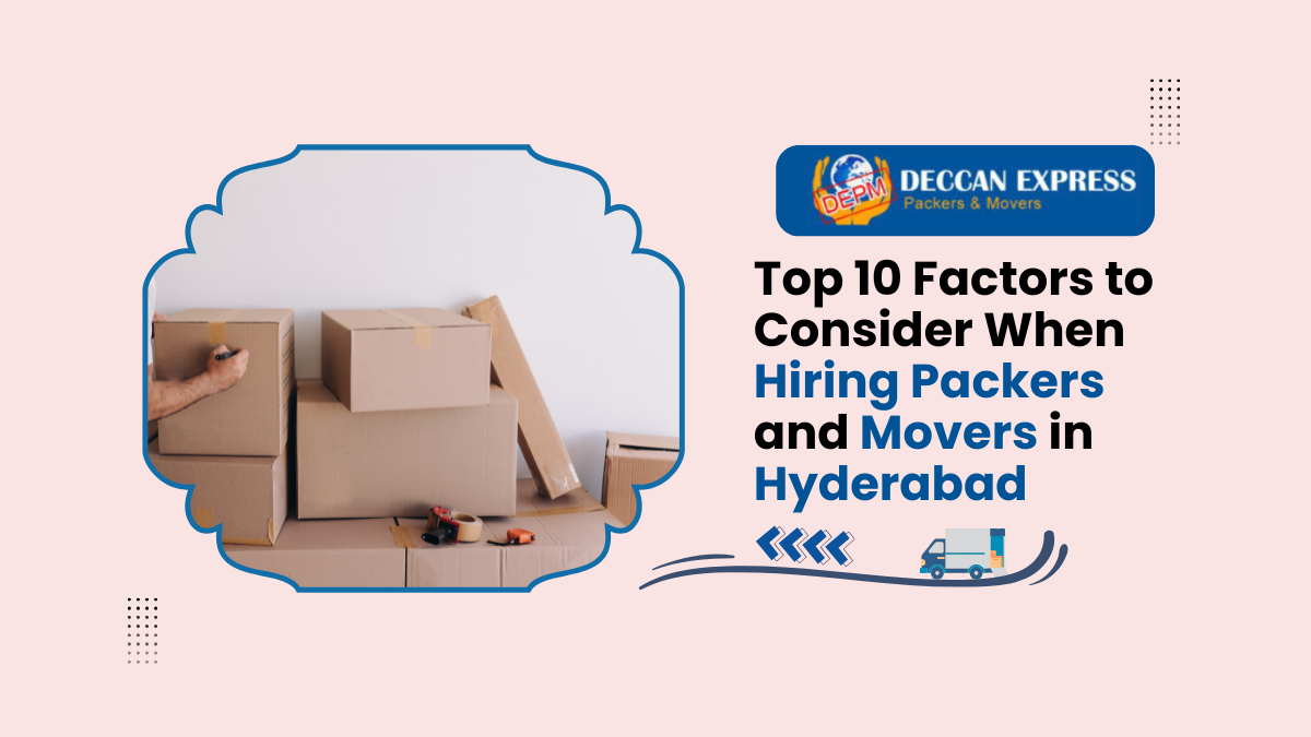 Top 10 Factors to Consider When Hiring Packers and Movers in Hyderabad