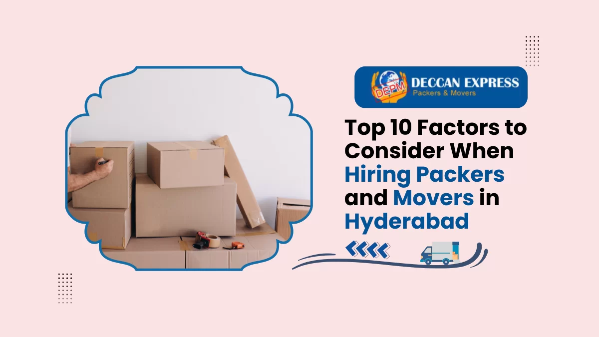 Top 10 Factors to Consider When Hiring Packers and Movers in Hyderabad