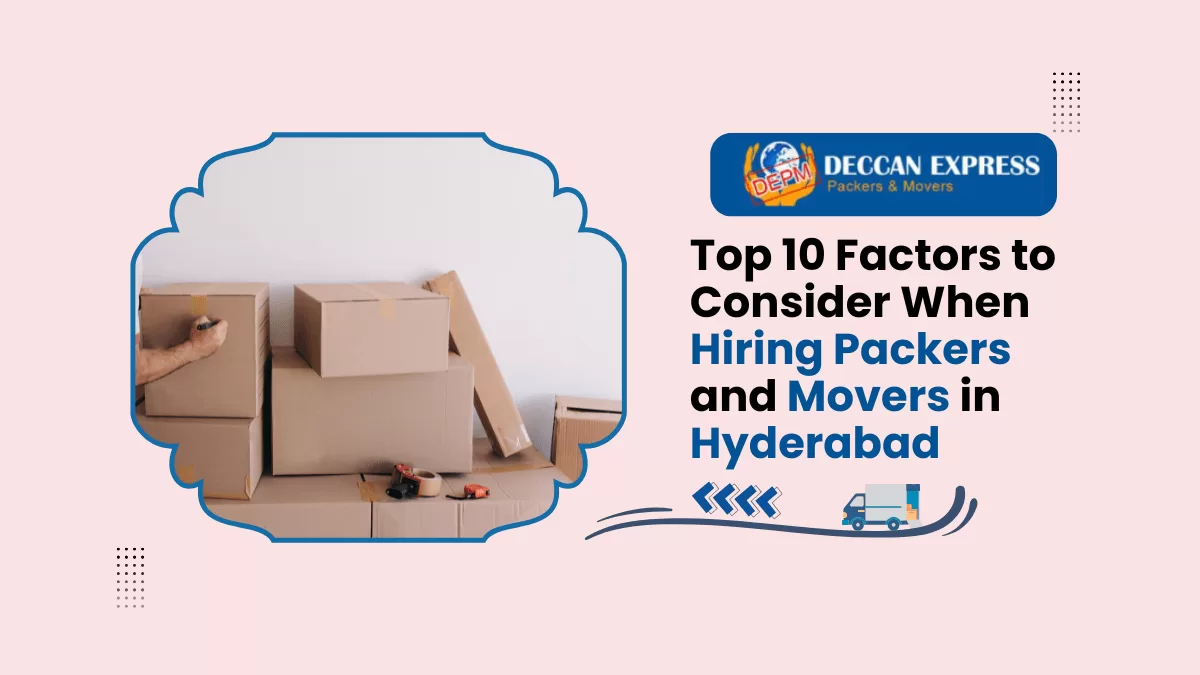 Top 10 Factors to Consider When Hiring Packers and Movers in Hyderabad